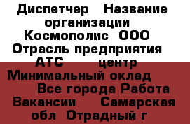 Диспетчер › Название организации ­ Космополис, ООО › Отрасль предприятия ­ АТС, call-центр › Минимальный оклад ­ 11 000 - Все города Работа » Вакансии   . Самарская обл.,Отрадный г.